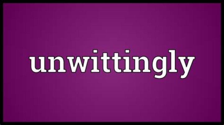 Does the word unwittingly mean?